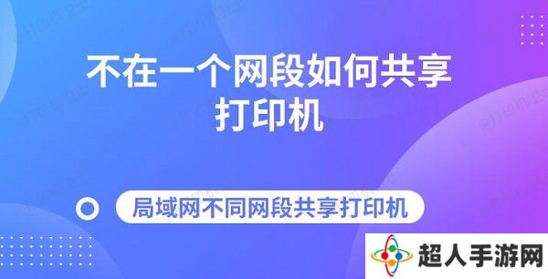 不在一个网段如何共享打印机 局域网不同网段共享打印机指南