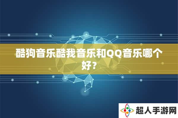 qq音乐和酷狗音乐哪个好 酷狗和qq音乐用哪个比较好