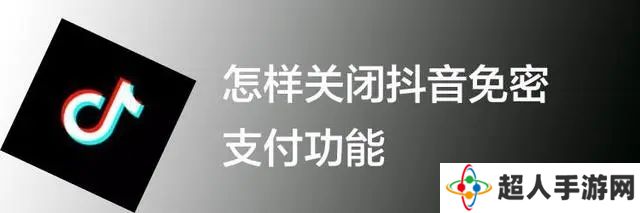 抖音免密支付怎么关闭 怎样关闭抖音免密支付功能