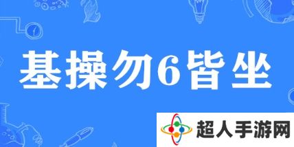 基操勿6皆坐是什么梗网络用语-基操勿6皆坐梗意思及出处分享